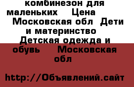 комбинезон для маленьких  › Цена ­ 1 500 - Московская обл. Дети и материнство » Детская одежда и обувь   . Московская обл.